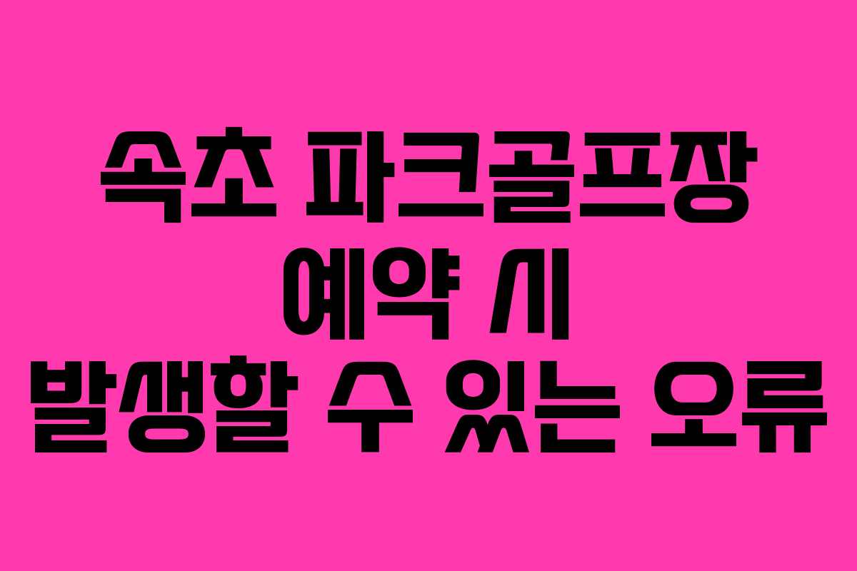 속초 파크골프장 예약 시 발생할 수 있는 오류