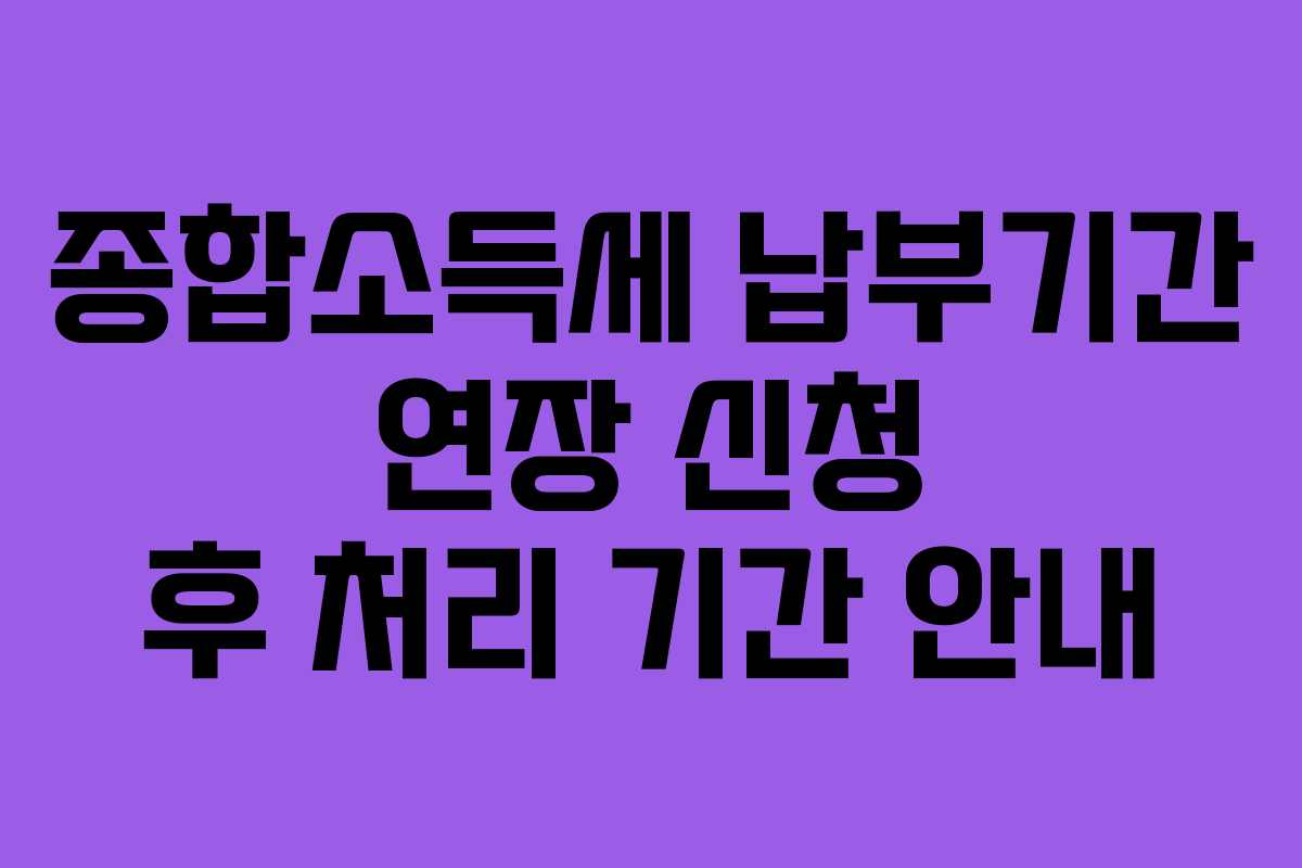 종합소득세 납부기간 연장 신청 후 처리 기간 안내