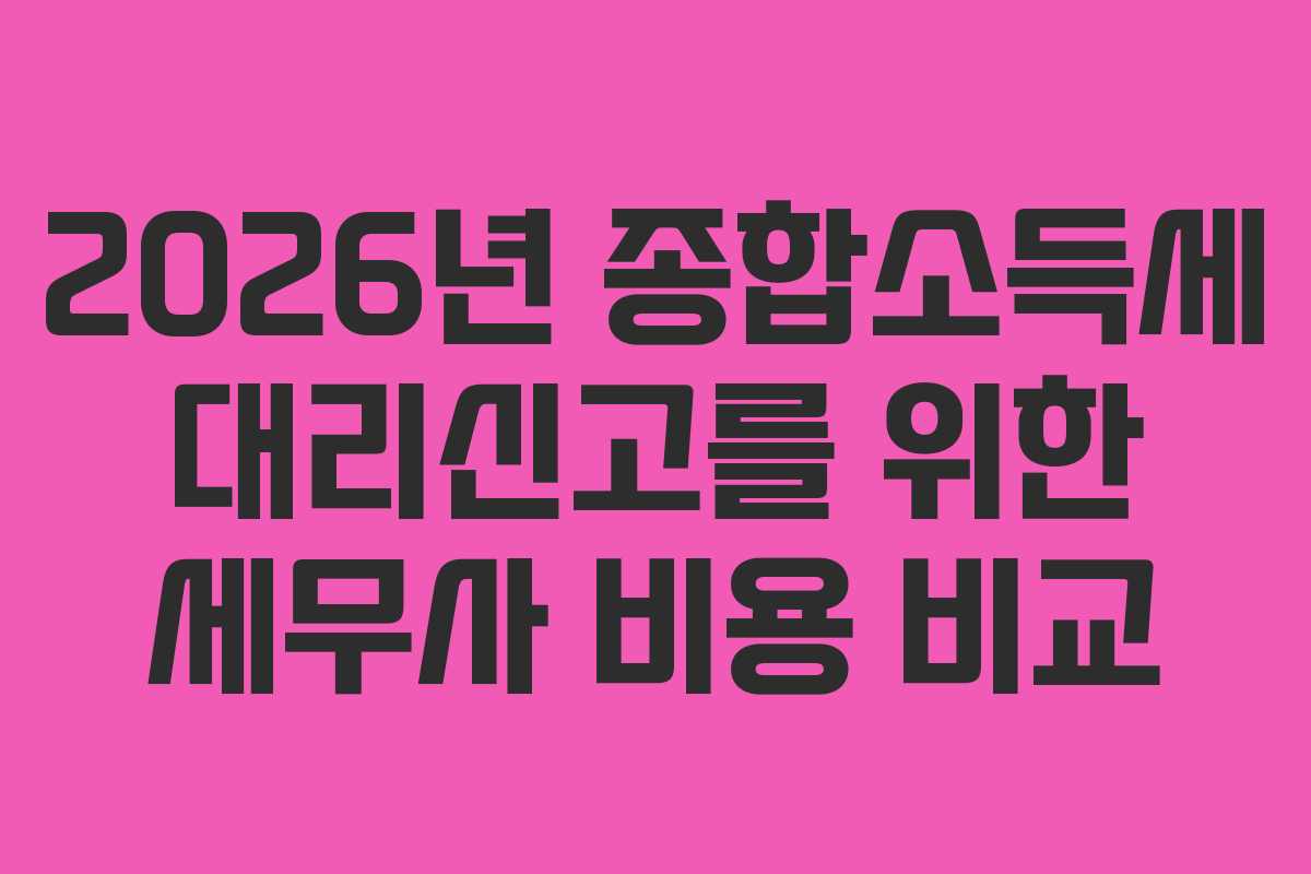 2026년 종합소득세 대리신고를 위한 세무사 비용 비교