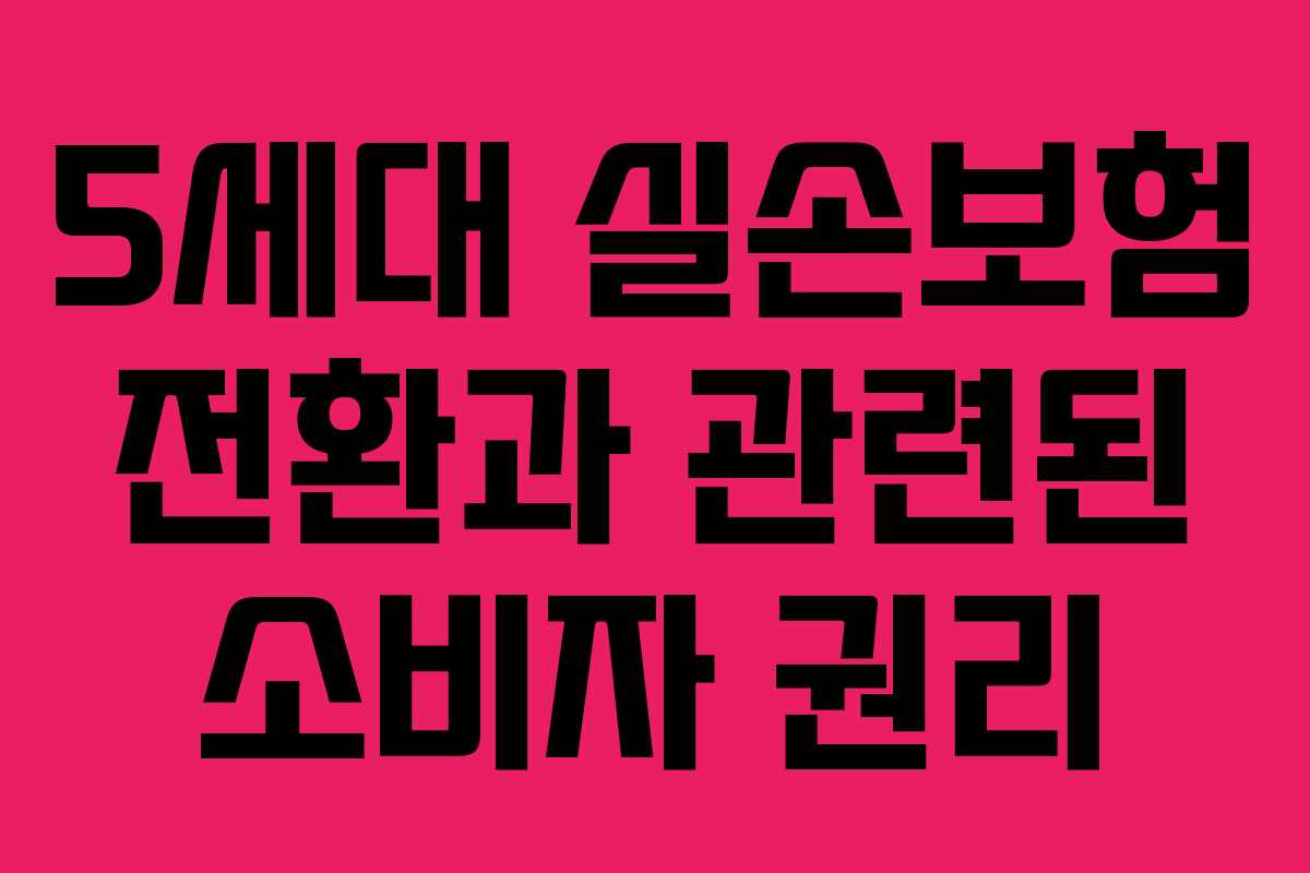 5세대 실손보험 전환과 관련된 소비자 권리