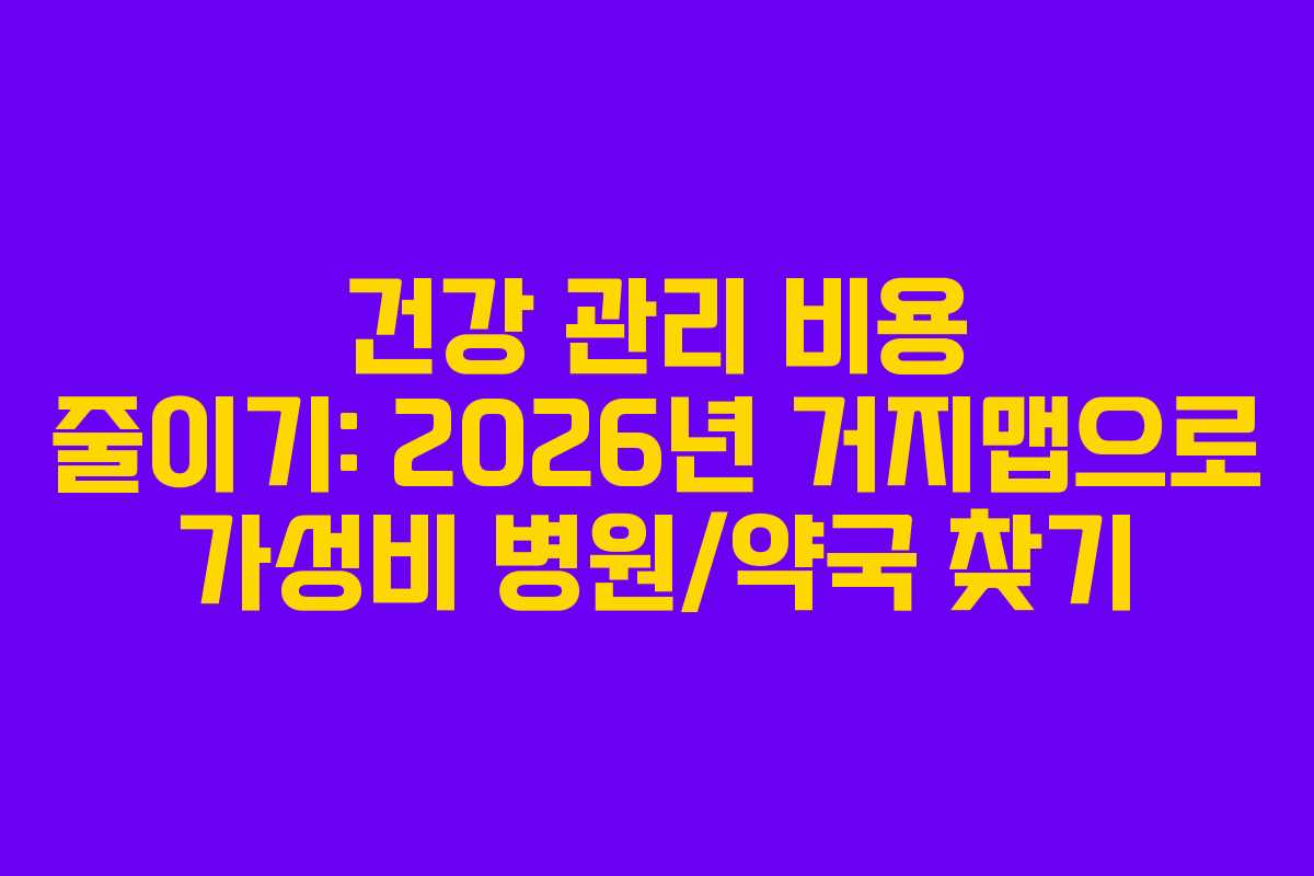 건강 관리 비용 줄이기: 2026년 거지맵으로 가성비 병원/약국 찾기