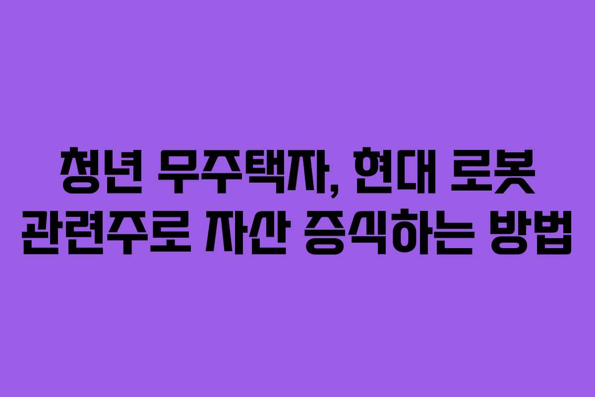청년 무주택자, 현대 로봇 관련주로 자산 증식하는 방법