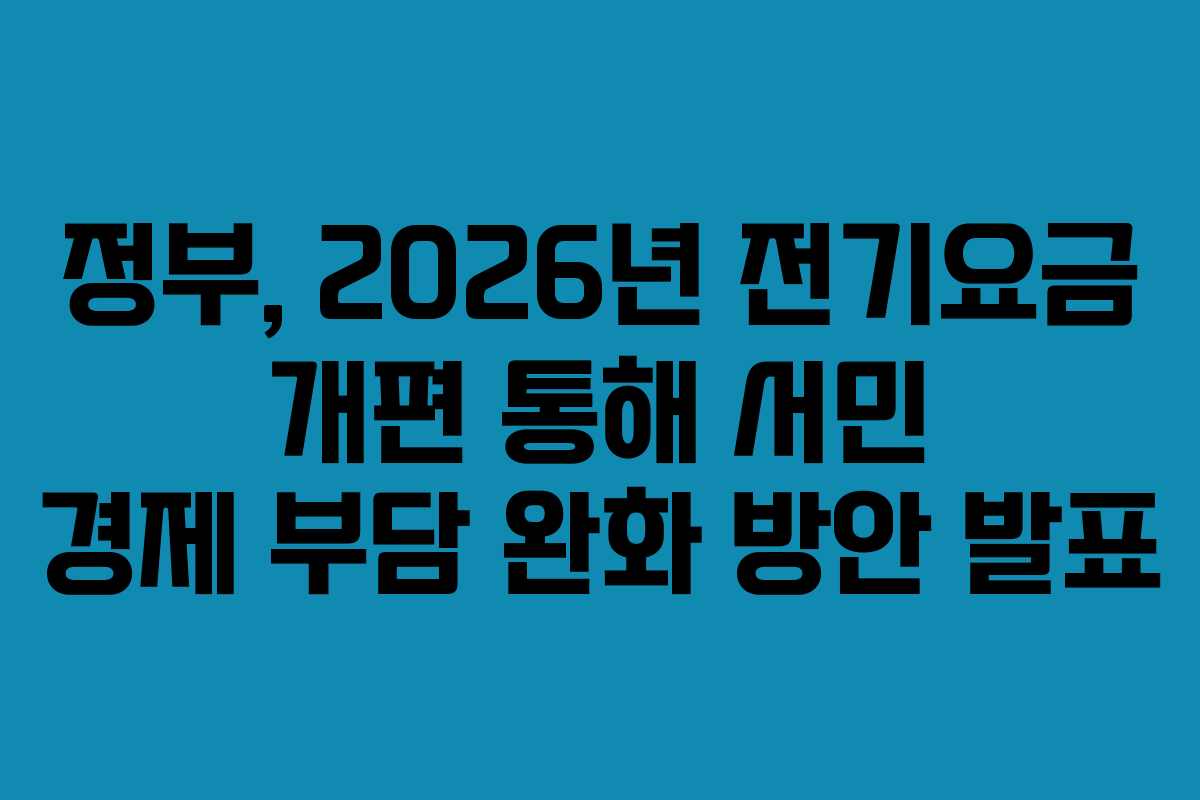 정부, 2026년 전기요금 개편 통해 서민 경제 부담 완화 방안 발표