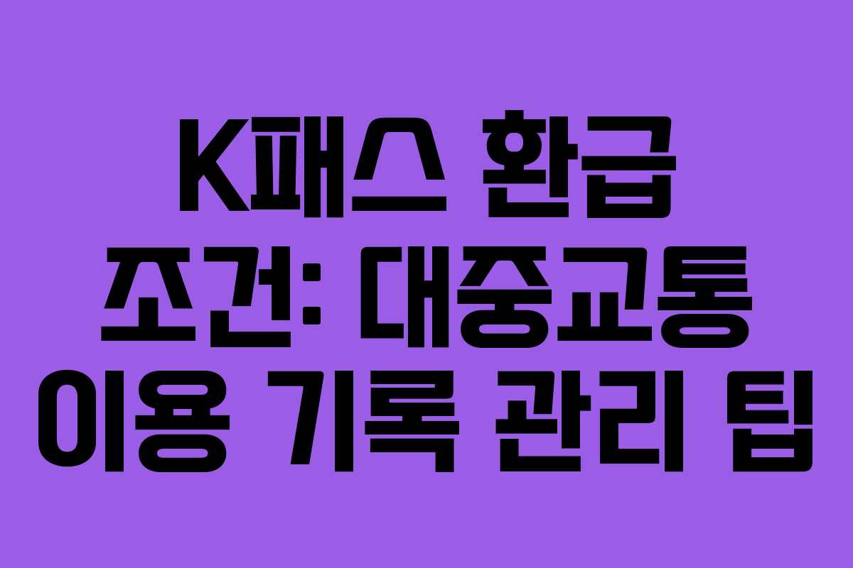 K패스 환급 조건: 대중교통 이용 기록 관리 팁