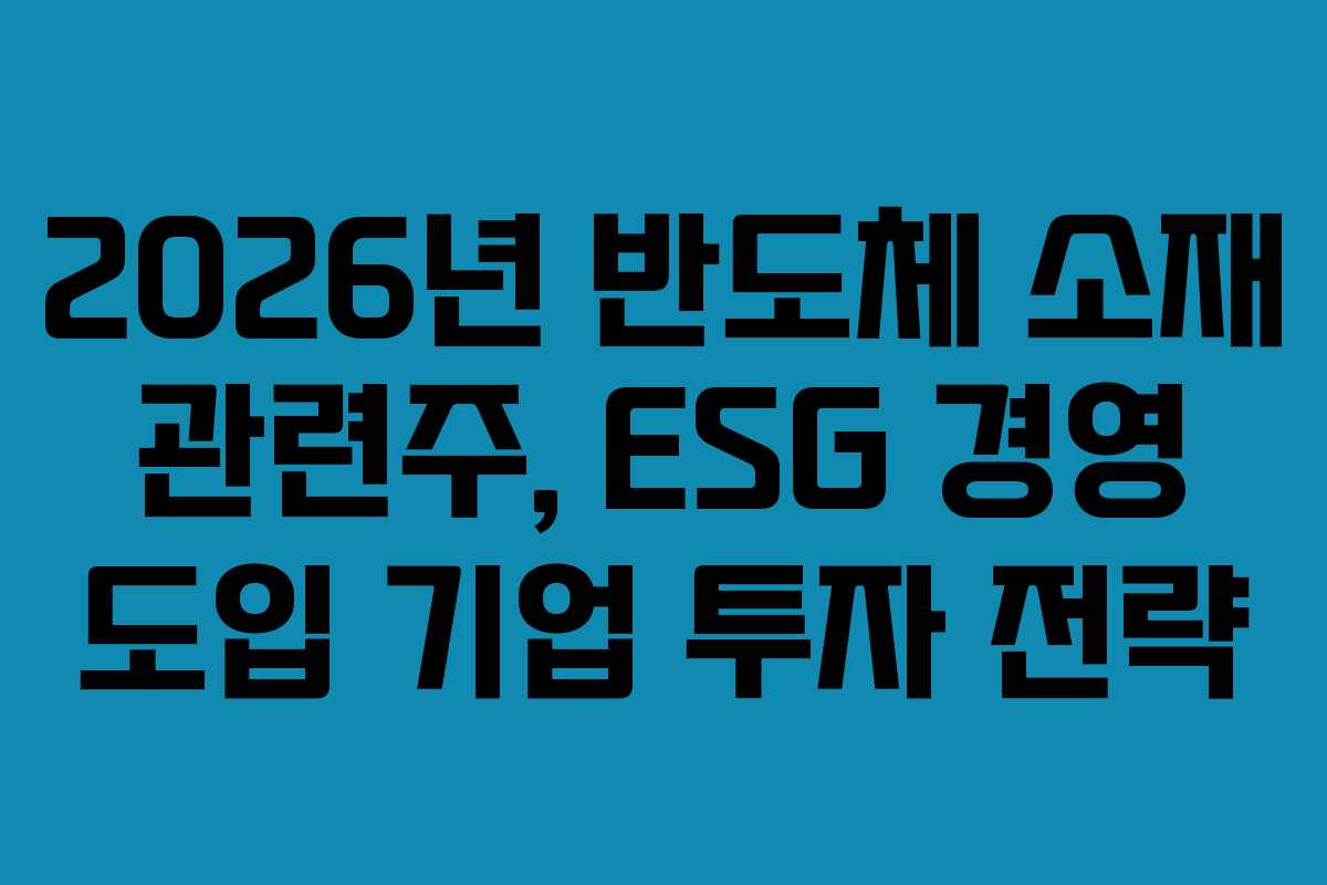 2026년 반도체 소재 관련주, ESG 경영 도입 기업 투자 전략