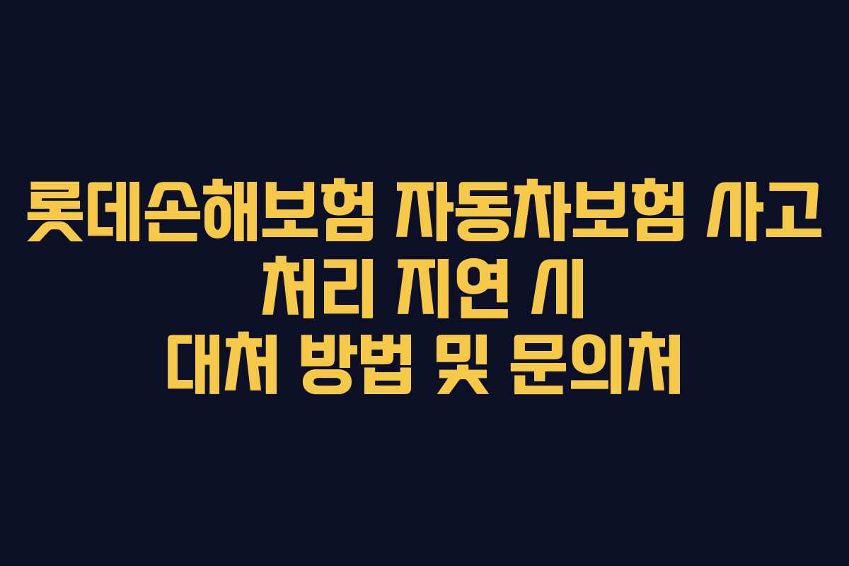 롯데손해보험 자동차보험 사고 처리 지연 시 대처 방법 및 문의처
