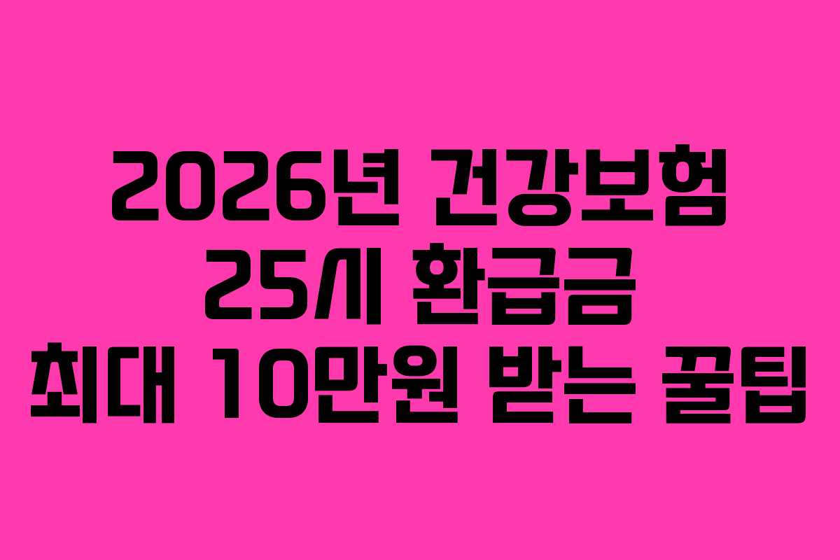 2026년 건강보험 25시 환급금 최대 10만원 받는 꿀팁