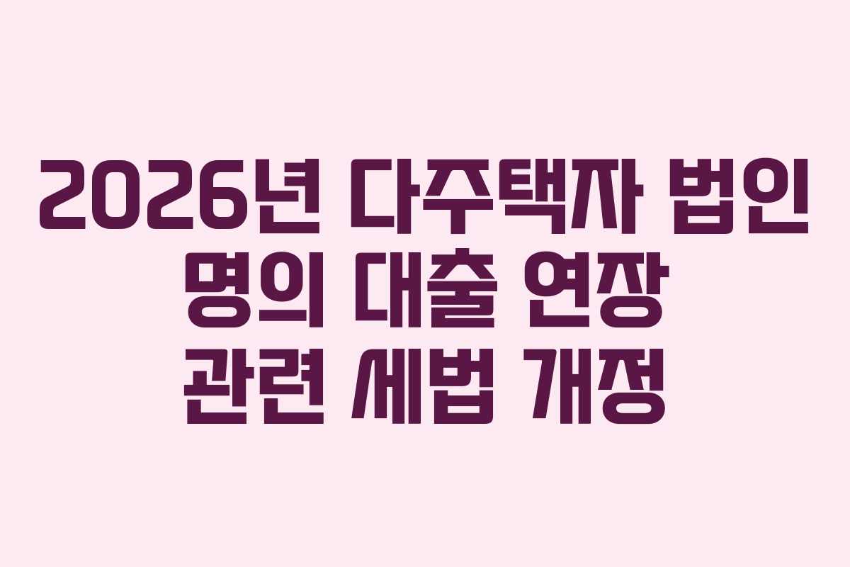 2026년 다주택자 법인 명의 대출 연장 관련 세법 개정