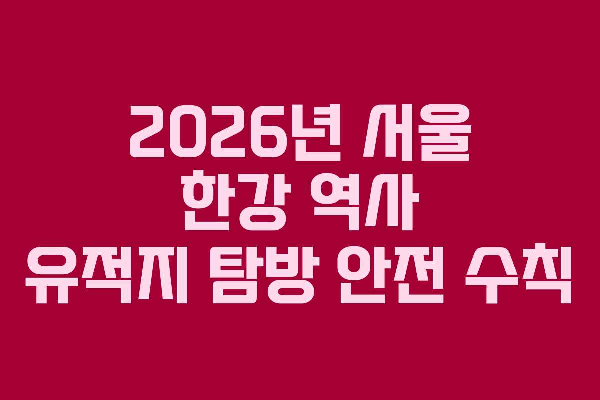 2026년 서울 한강 역사 유적지 탐방 안전 수칙