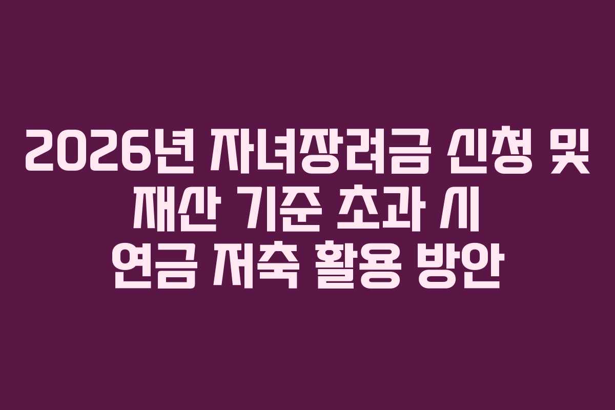 2026년 자녀장려금 신청 및 재산 기준 초과 시 연금 저축 활용 방안