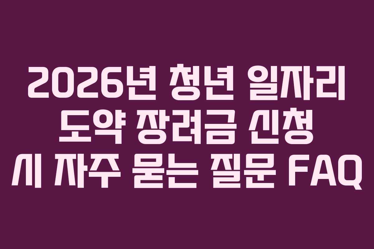 2026년 청년 일자리 도약 장려금 신청 시 자주 묻는 질문 FAQ
