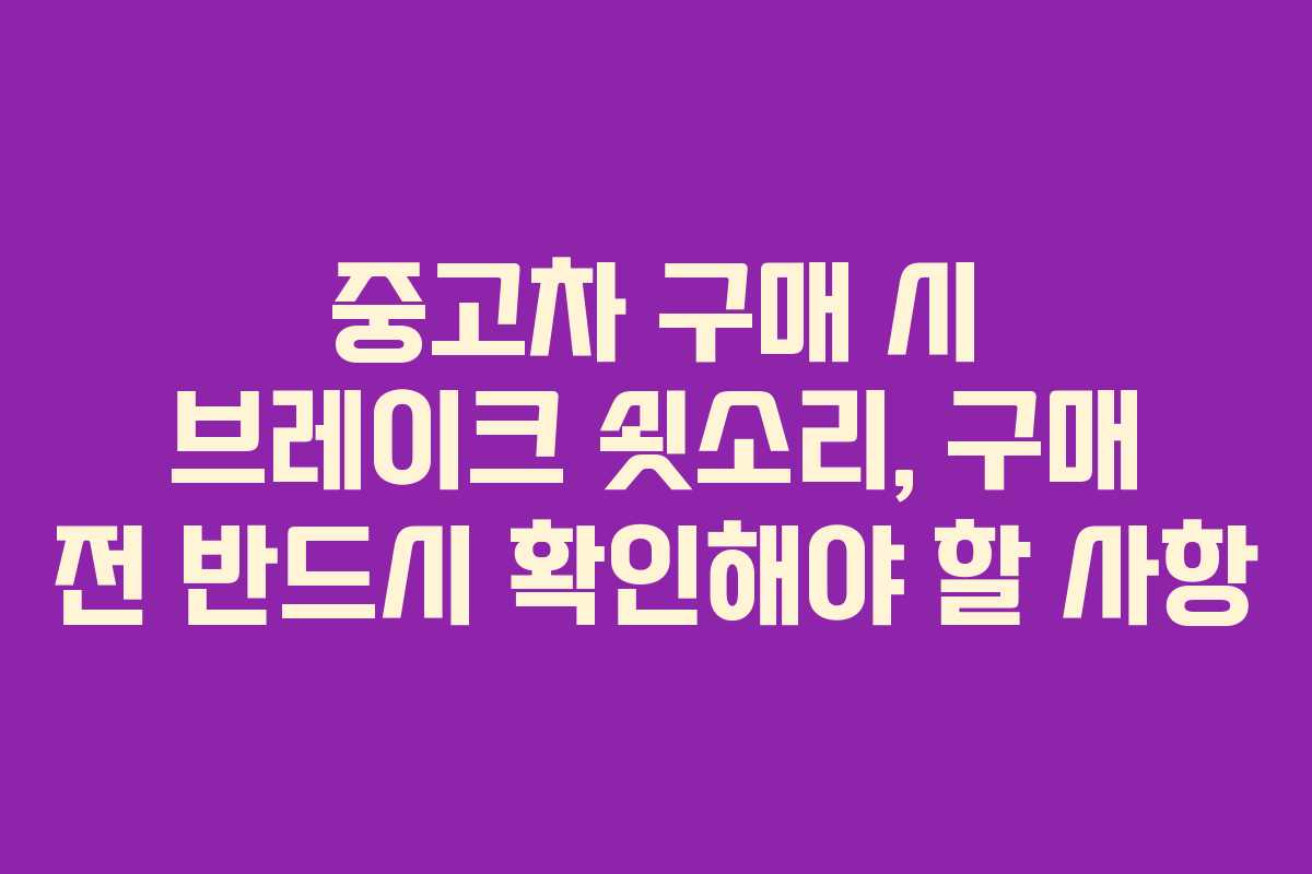 중고차 구매 시 브레이크 쇳소리, 구매 전 반드시 확인해야 할 사항