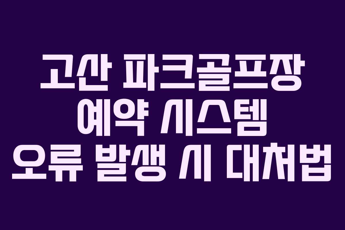 고산 파크골프장 예약 시스템 오류 발생 시 대처법