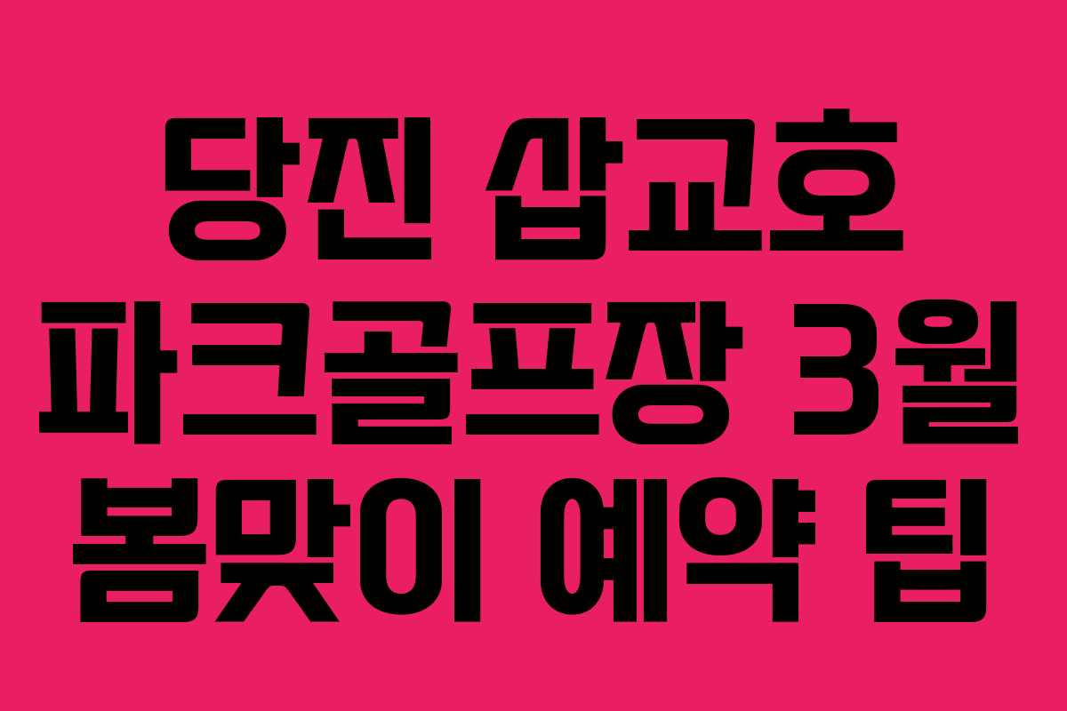 당진 삽교호 파크골프장 3월 봄맞이 예약 팁