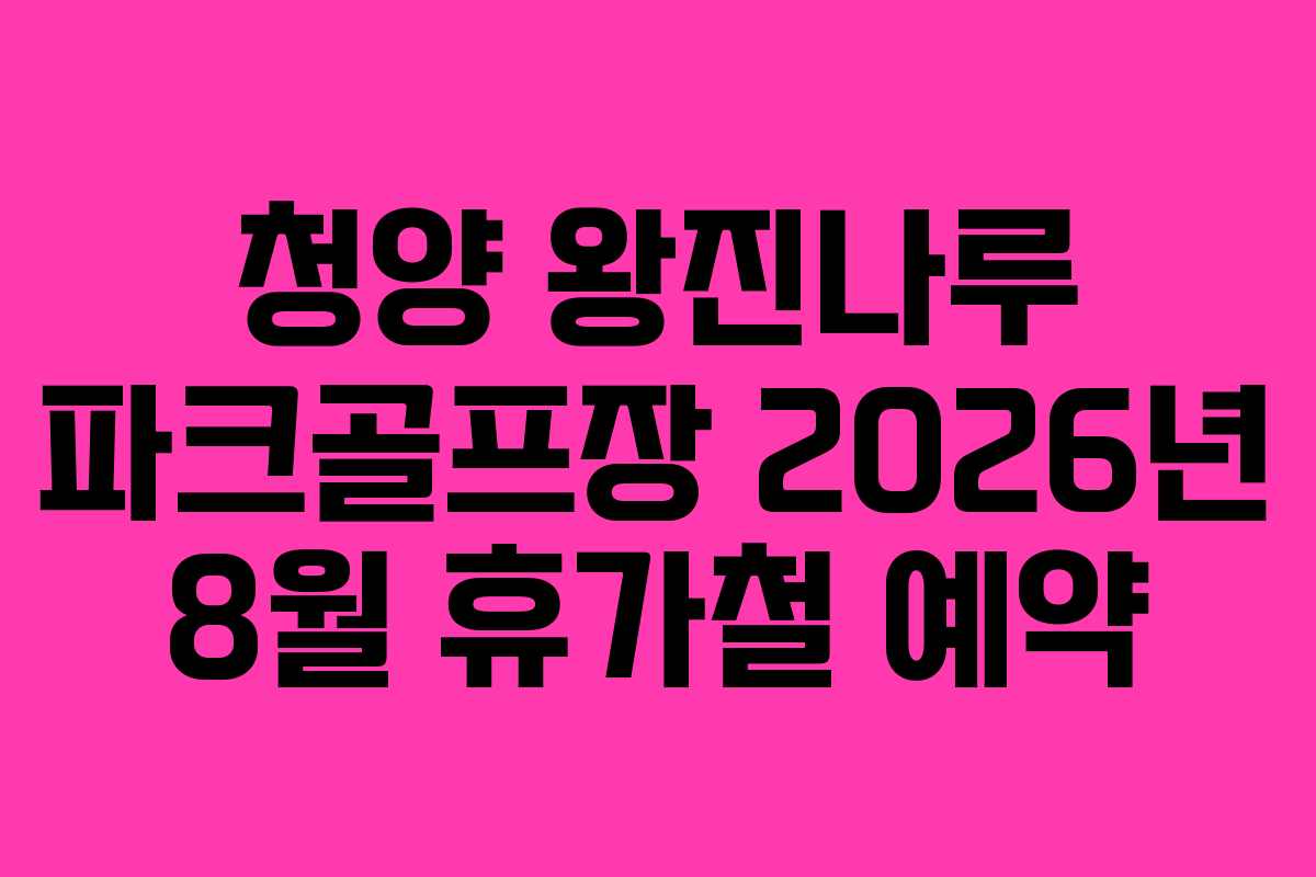 청양 왕진나루 파크골프장 2026년 8월 휴가철 예약