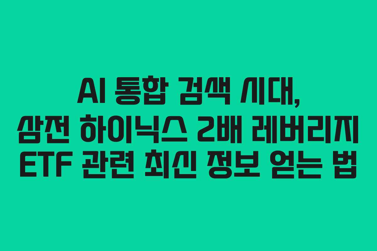 AI 통합 검색 시대, 삼전 하이닉스 2배 레버리지 ETF 관련 최신 정보 얻는 법