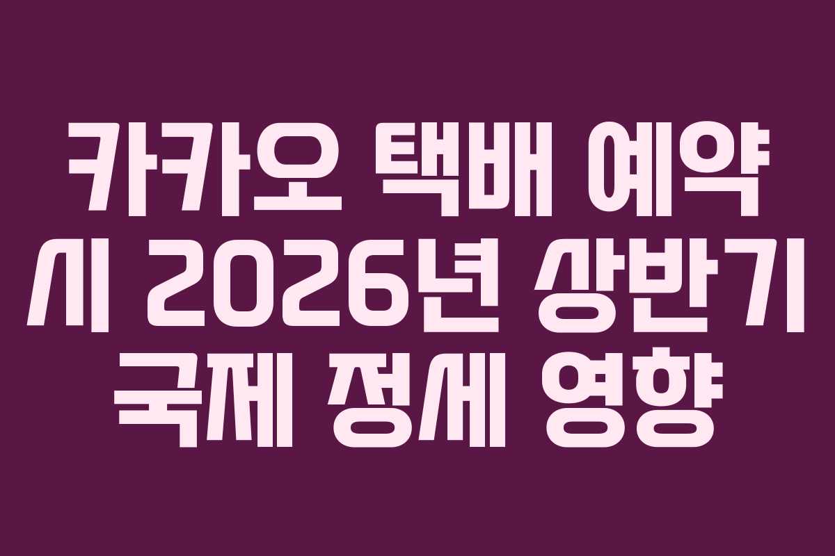 카카오 택배 예약 시 2026년 상반기 국제 정세 영향