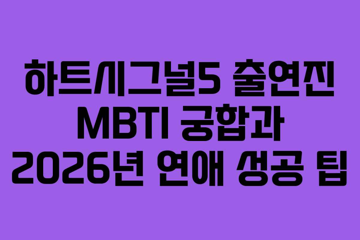 하트시그널5 출연진 MBTI 궁합과 2026년 연애 성공 팁