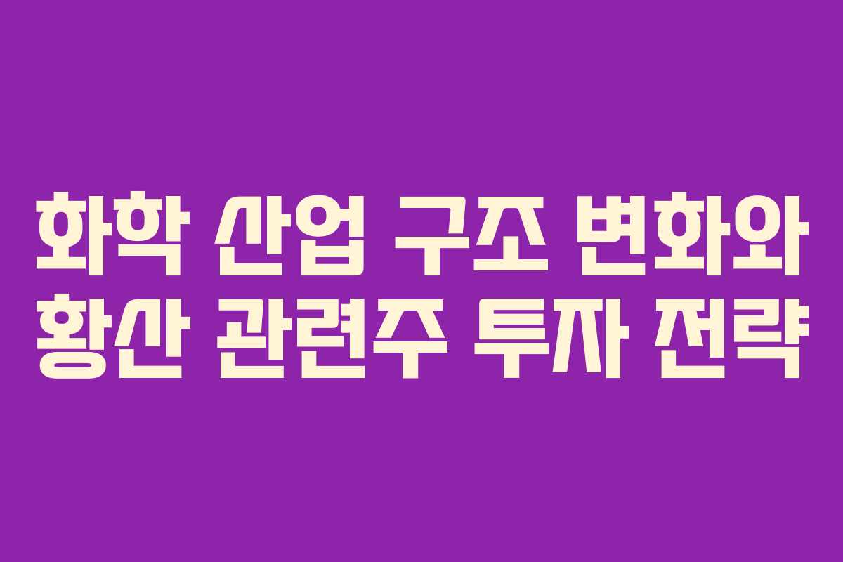 화학 산업 구조 변화와 황산 관련주 투자 전략