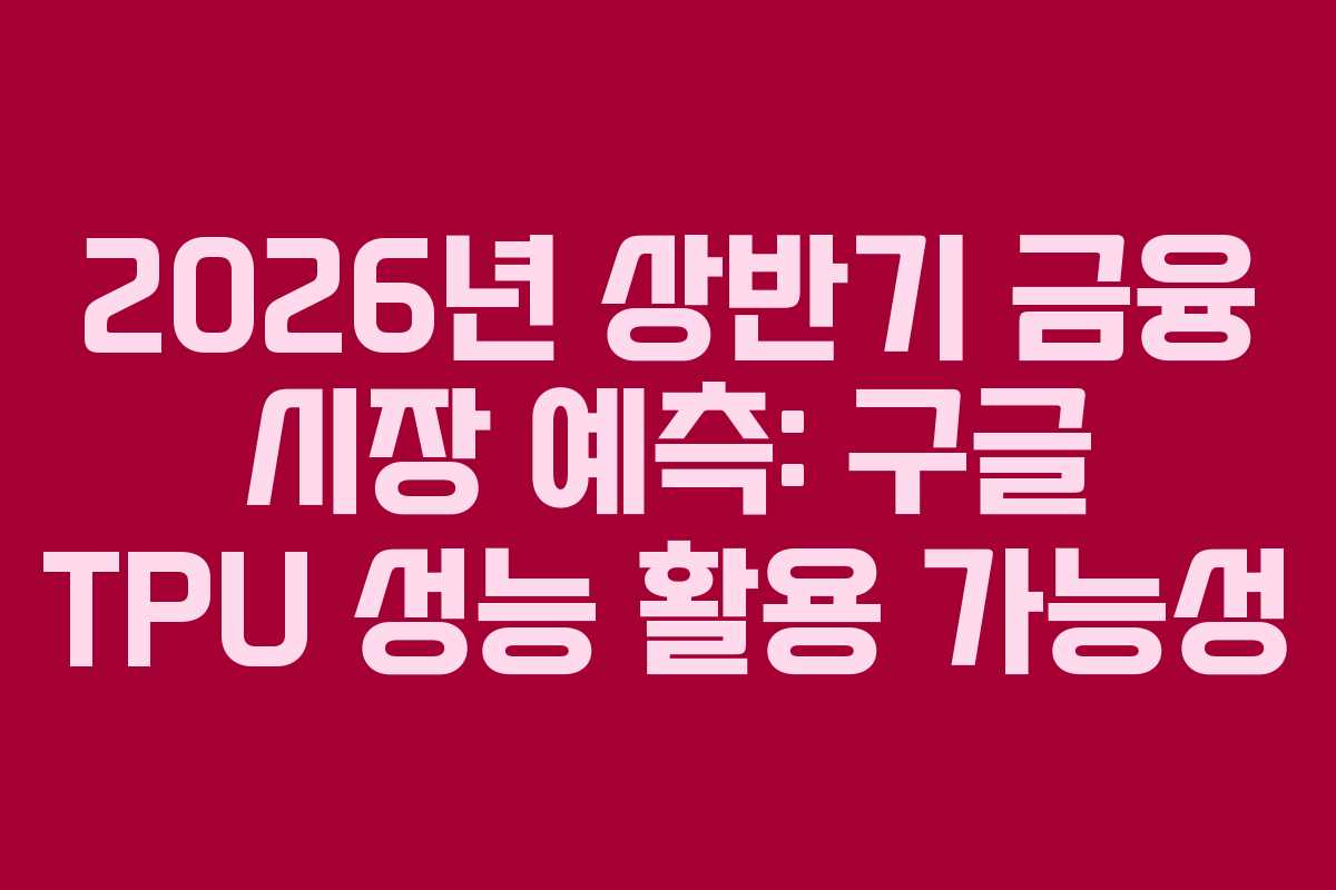 2026년 상반기 금융 시장 예측: 구글 TPU 성능 활용 가능성