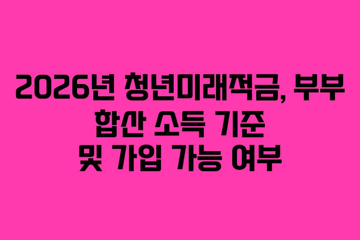 2026년 청년미래적금, 부부 합산 소득 기준 및 가입 가능 여부