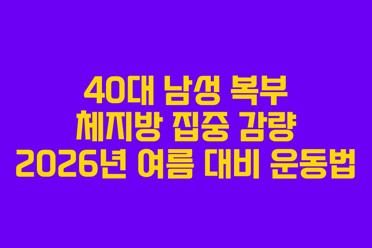 40대 남성 복부 체지방 집중 감량 2026년 여름 대비 운동법
