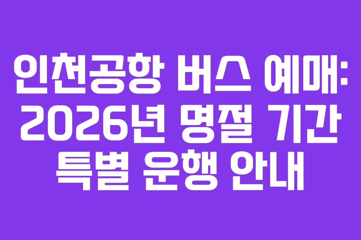 인천공항 버스 예매: 2026년 명절 기간 특별 운행 안내