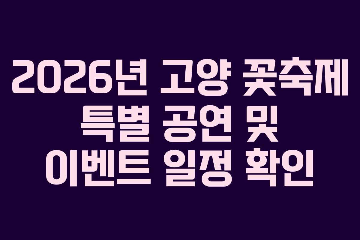 2026년 고양 꽃축제 특별 공연 및 이벤트 일정 확인