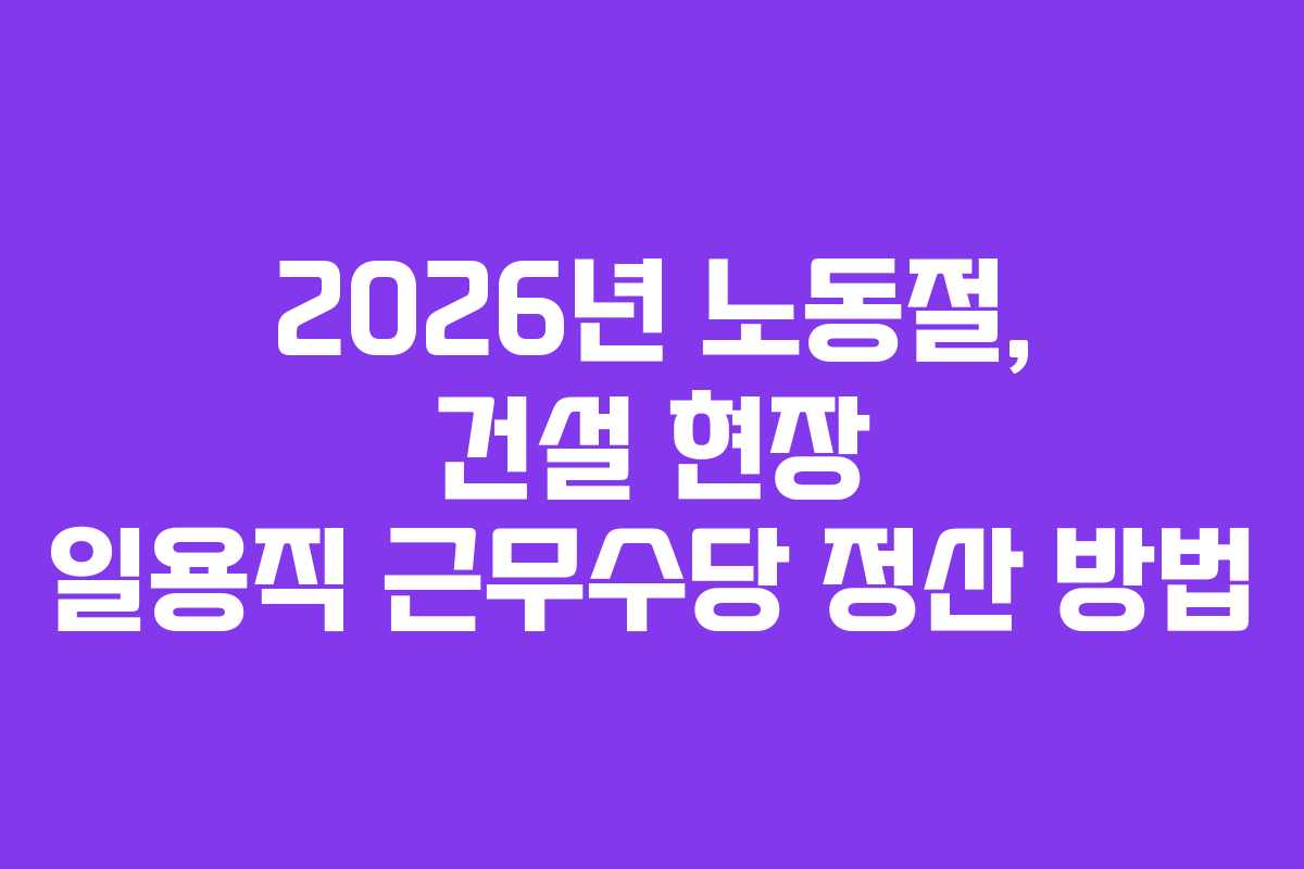 2026년 노동절, 건설 현장 일용직 근무수당 정산 방법