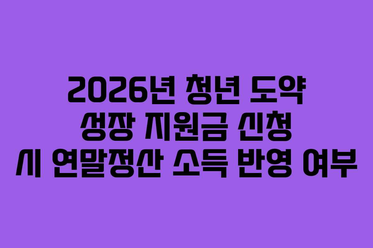 2026년 청년 도약 성장 지원금 신청 시 연말정산 소득 반영 여부