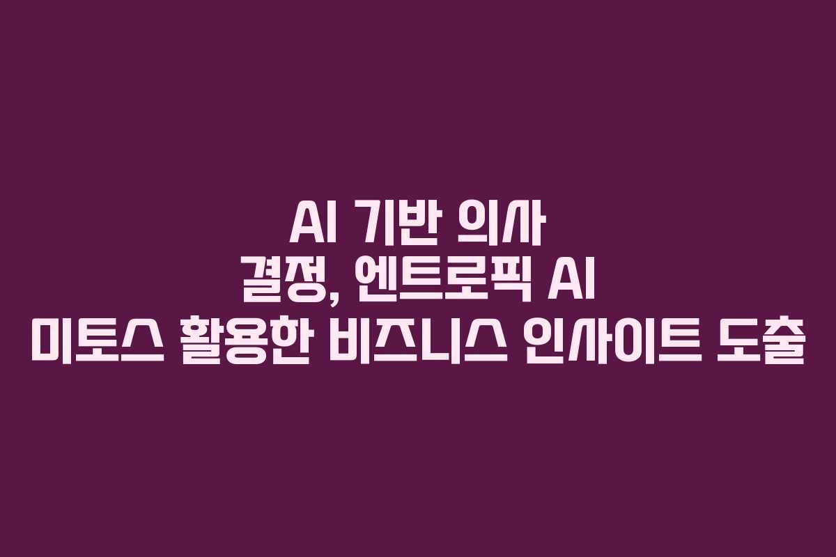 AI 기반 의사 결정, 엔트로픽 AI 미토스 활용한 비즈니스 인사이트 도출