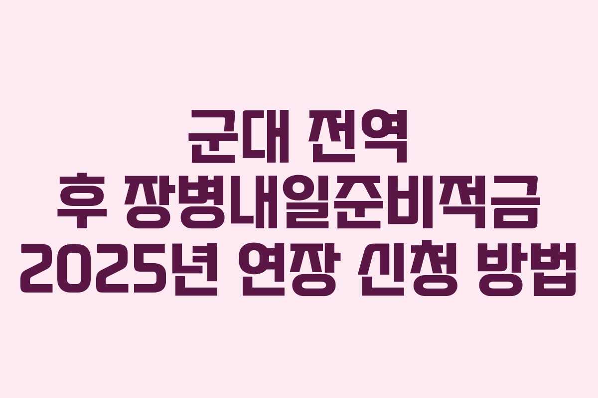 군대 전역 후 장병내일준비적금 2025년 연장 신청 방법