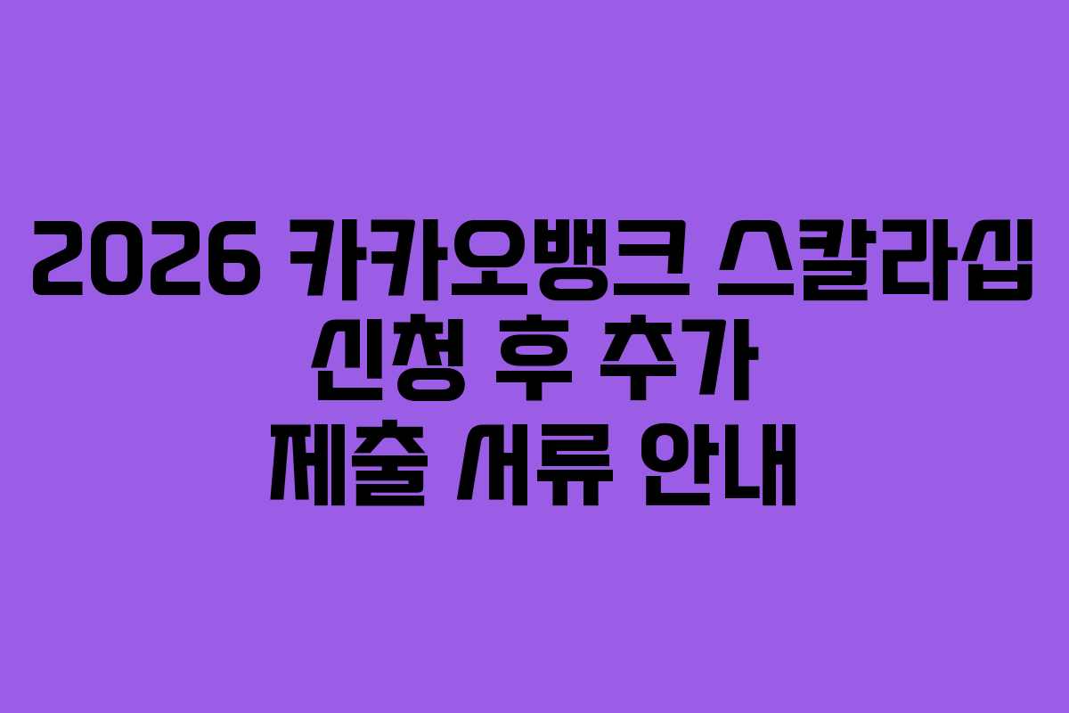 2026 카카오뱅크 스칼라십 신청 후 추가 제출 서류 안내