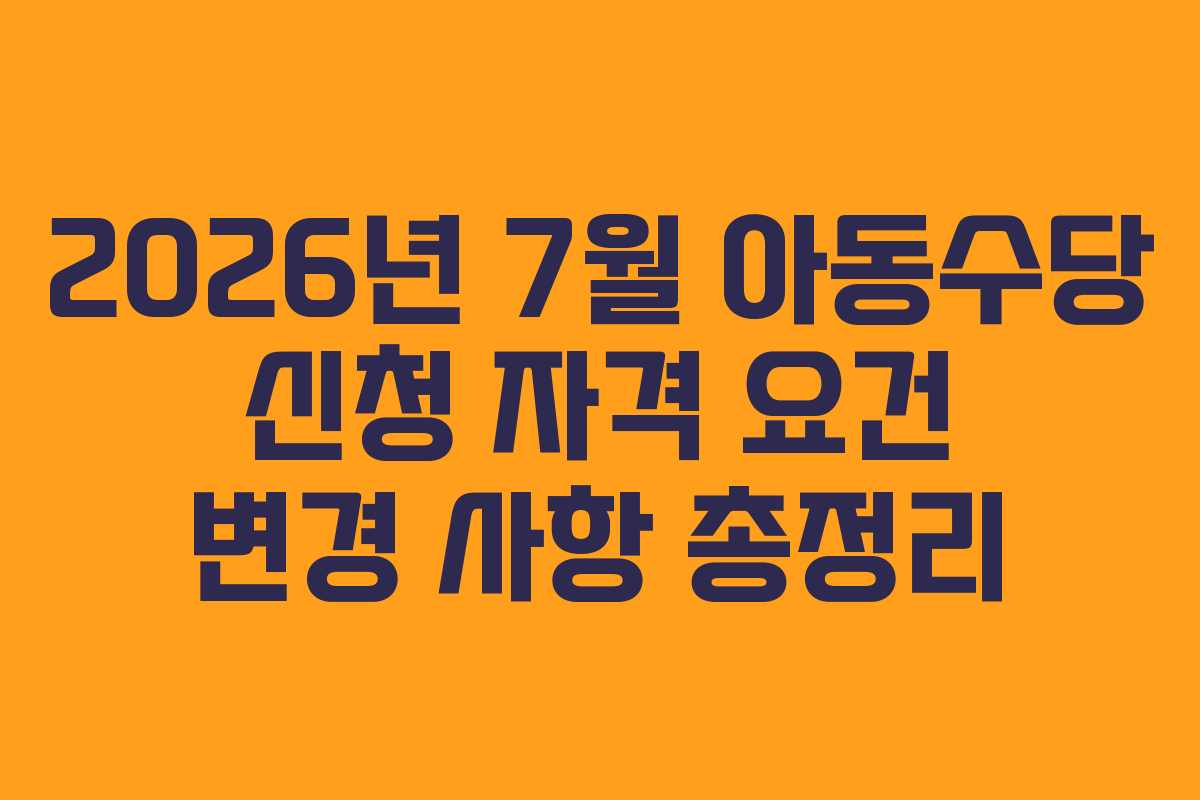2026년 7월 아동수당 신청 자격 요건 변경 사항 총정리