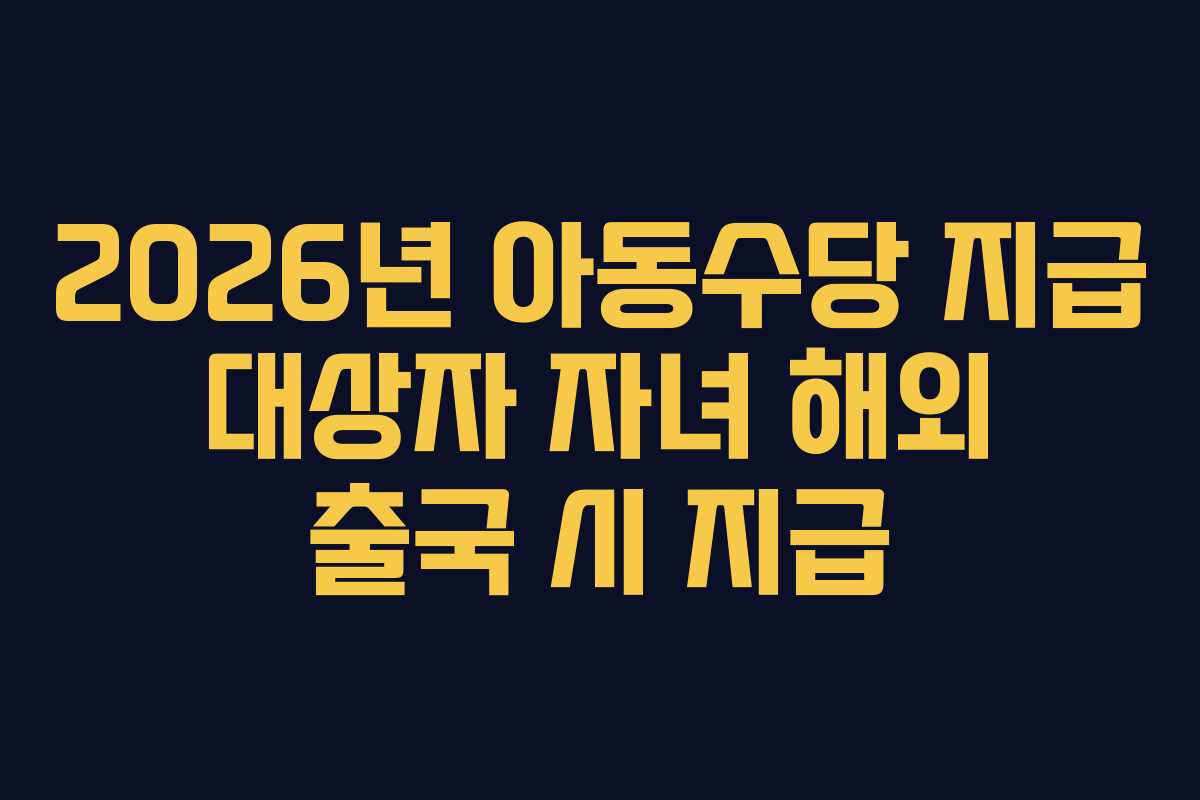 2026년 아동수당 지급 대상자 자녀 해외 출국 시 지급