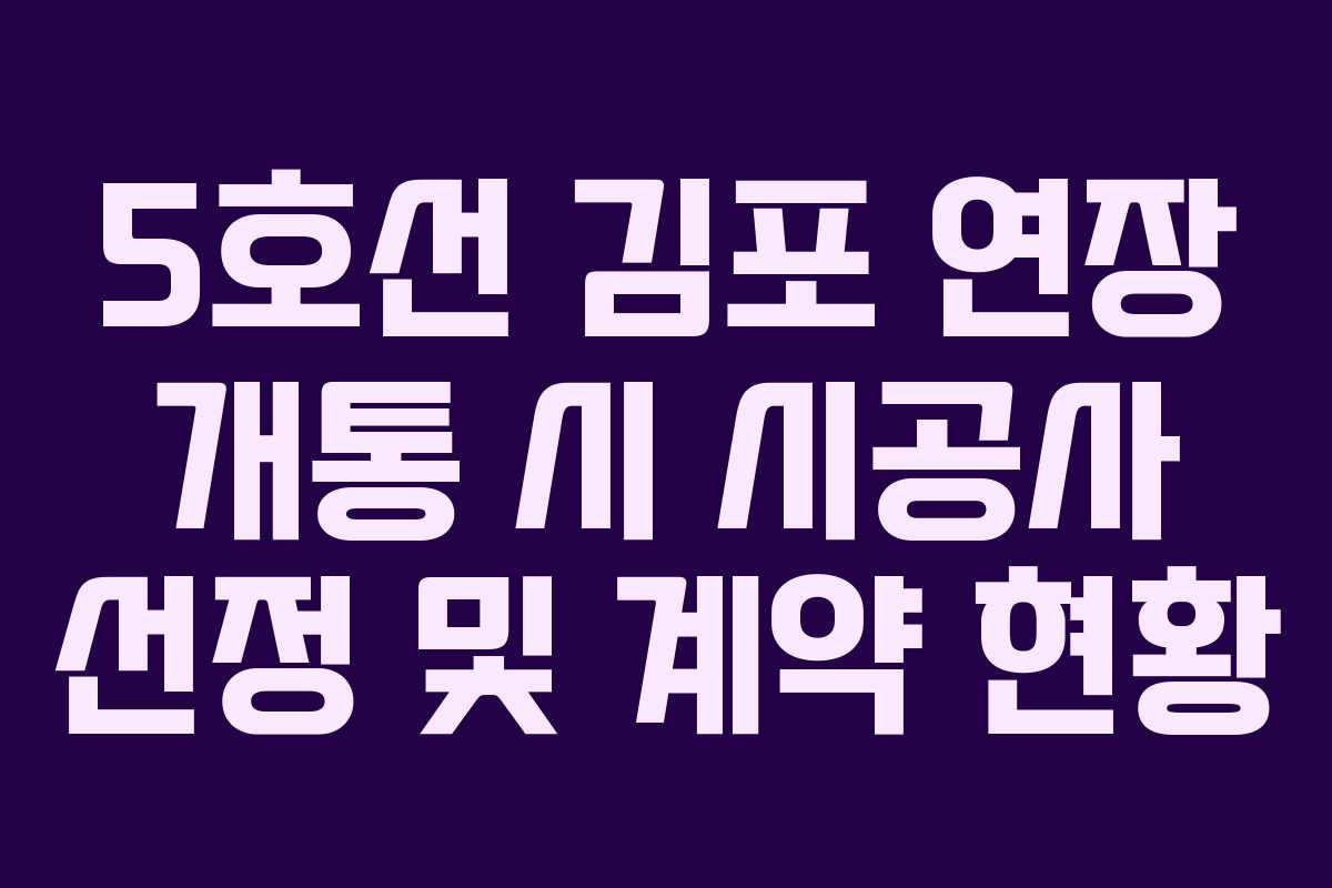 5호선 김포 연장 개통 시 시공사 선정 및 계약 현황