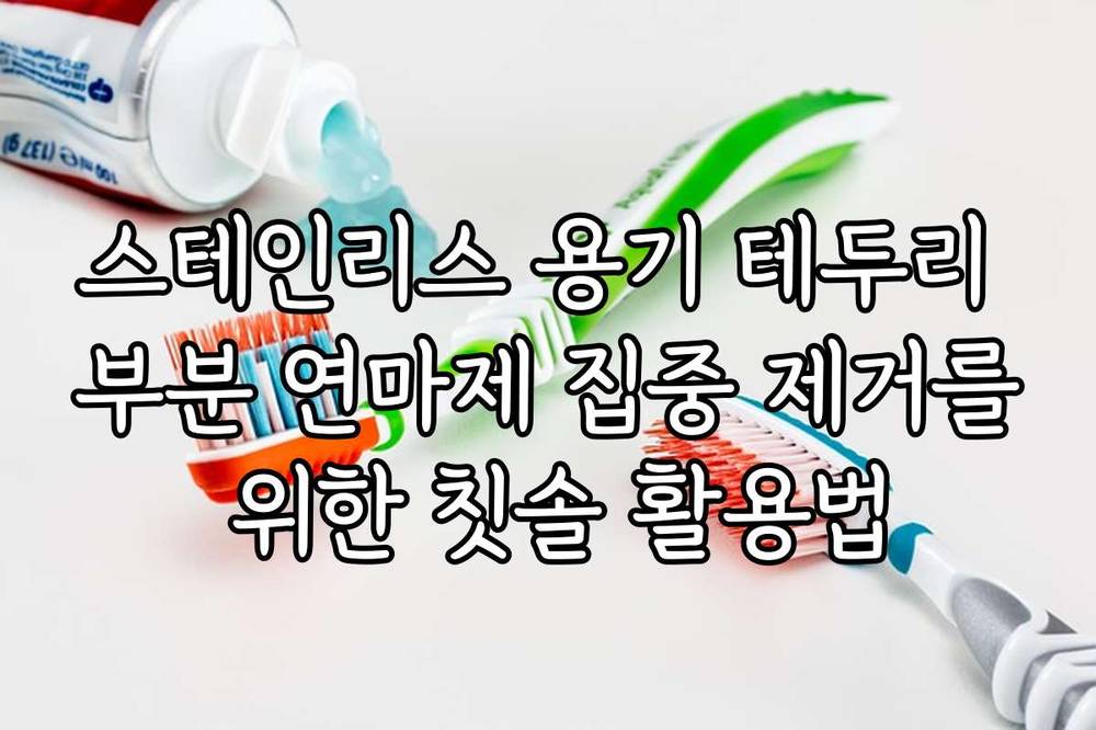 스테인리스 용기 테두리 부분 연마제 집중 제거를 위한 칫솔 활용법