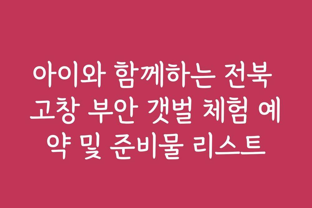 아이와 함께하는 전북 고창 부안 갯벌 체험 예약 및 준비물 리스트
