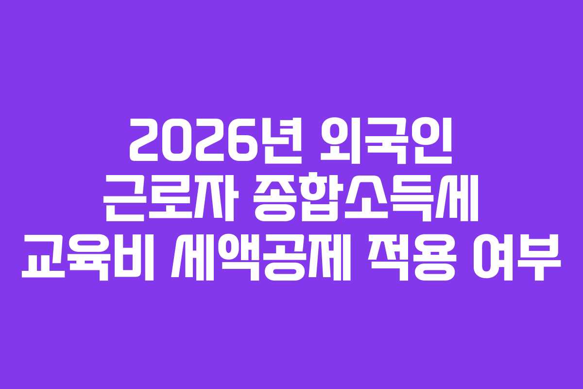 2026년-외국인-근로자-종합소득세-교육비-세액공제-적용-여부