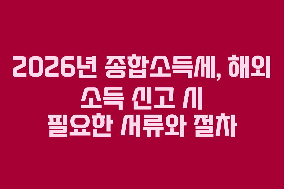 2026년-종합소득세,-해외-소득-신고-시-필요한-서류와-절차