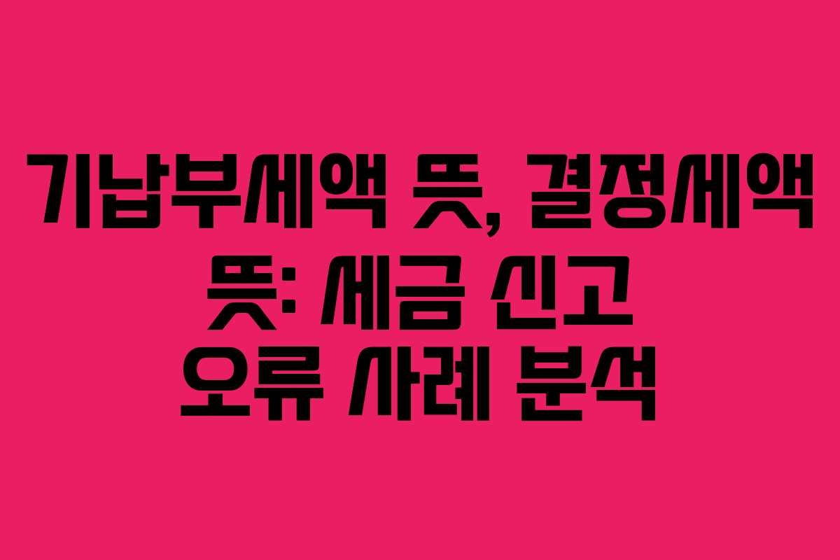 기납부세액-뜻,-결정세액-뜻-세금-신고-오류-사례-분석