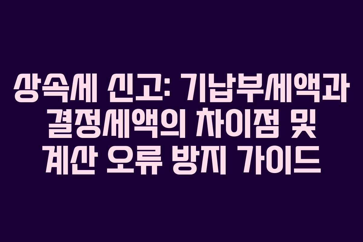 상속세-신고-기납부세액과-결정세액의-차이점-및-계산-오류-방지-가이드