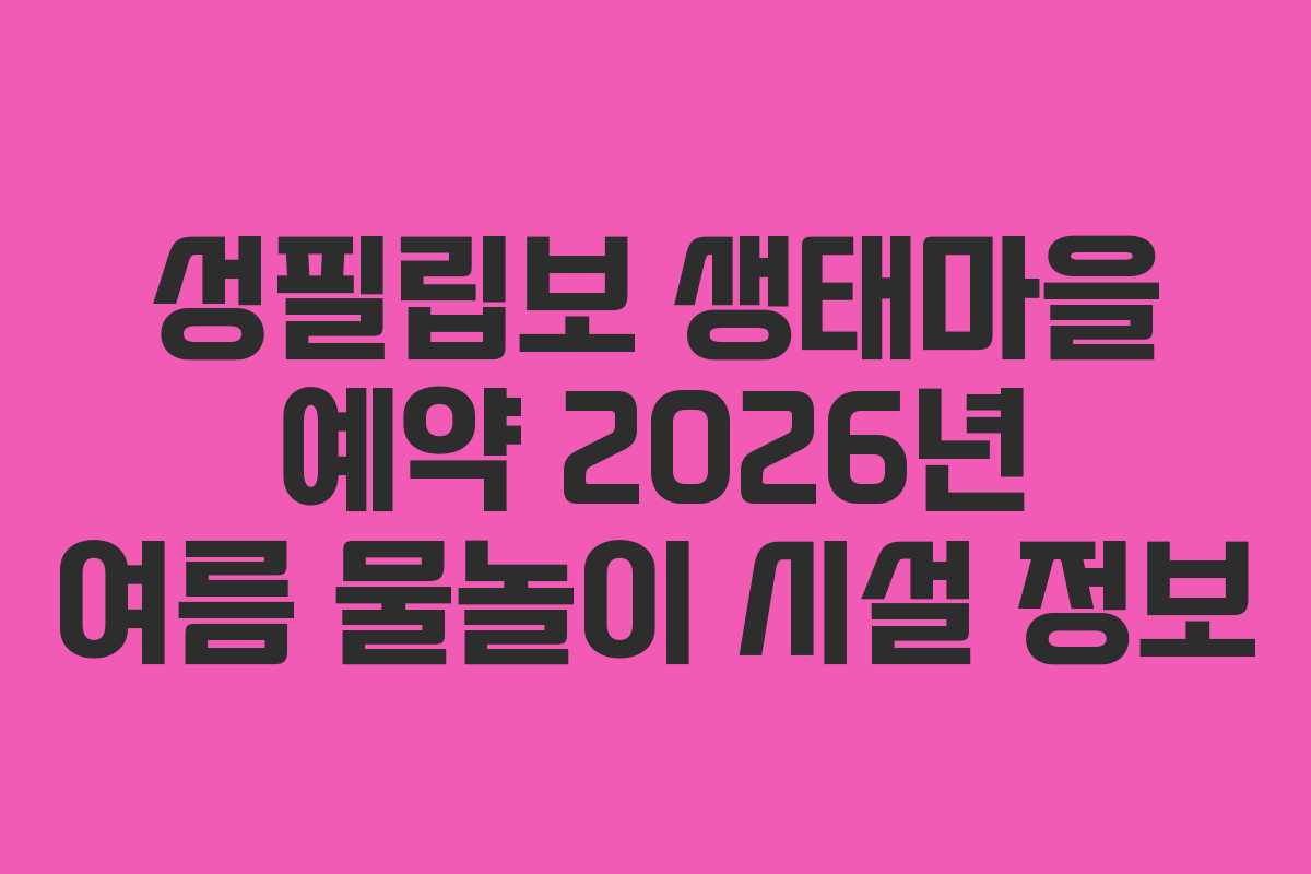 성필립보-생태마을-예약-2026년-여름-물놀이-시설-정보