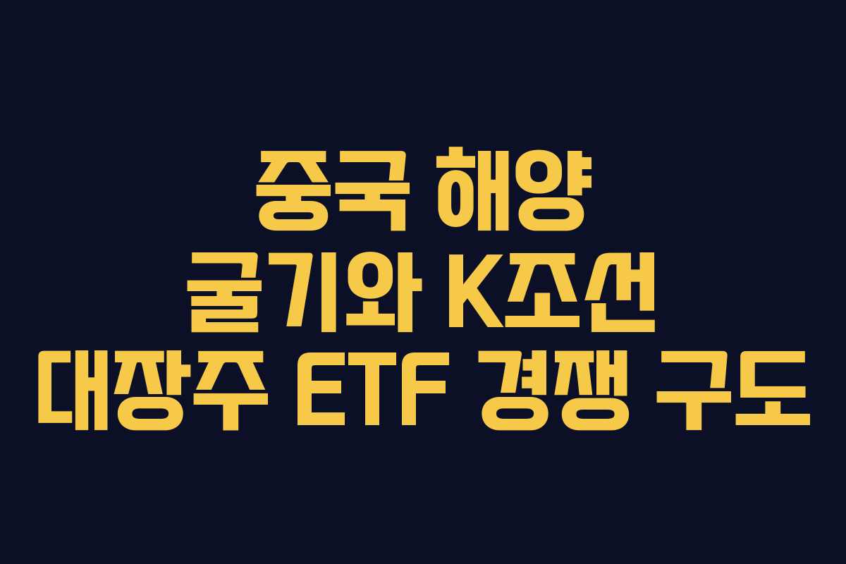중국-해양-굴기와-K조선-대장주-ETF-경쟁-구도