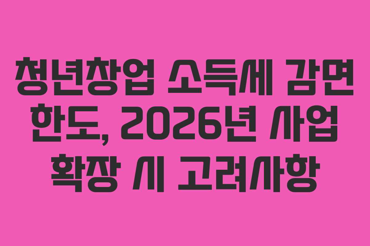 청년창업-소득세-감면-한도,-2026년-사업-확장-시-고려사항