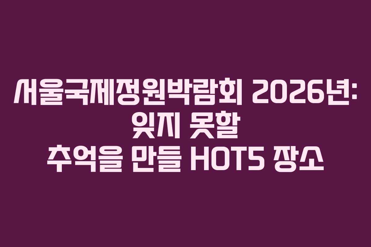 서울국제정원박람회-2026년-잊지-못할-추억을-만들-HOT5-장소