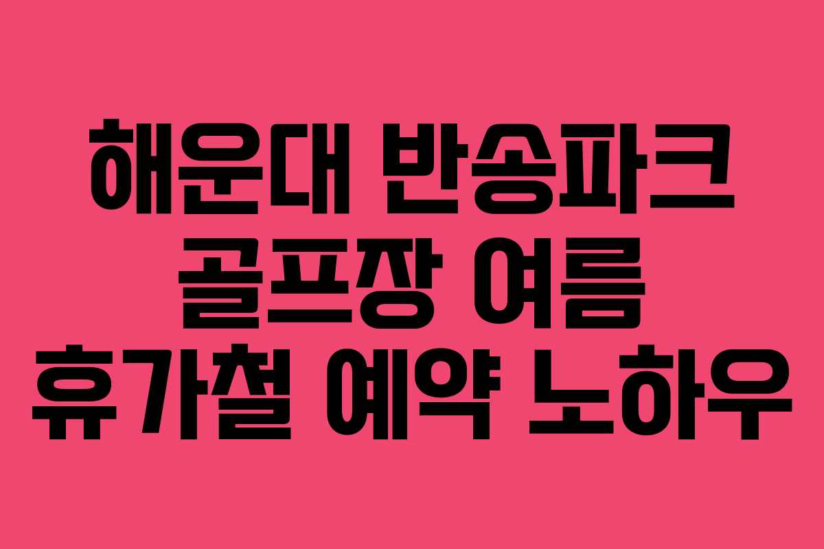 해운대-반송파크-골프장-여름-휴가철-예약-노하우