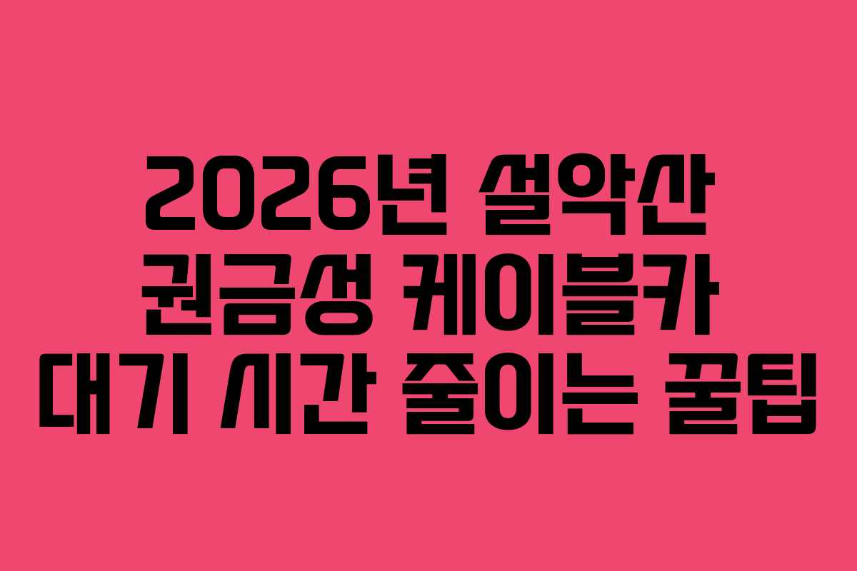 2026년-설악산-권금성-케이블카-대기-시간-줄이는-꿀팁