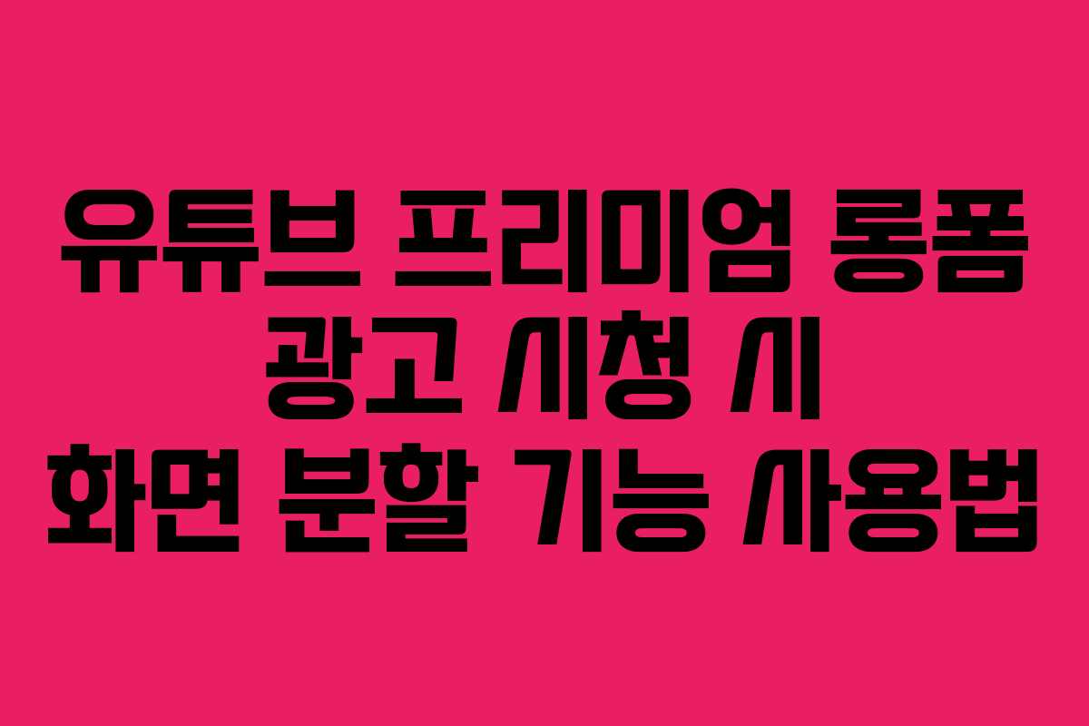 유튜브-프리미엄-롱폼-광고-시청-시-화면-분할-기능-사용법