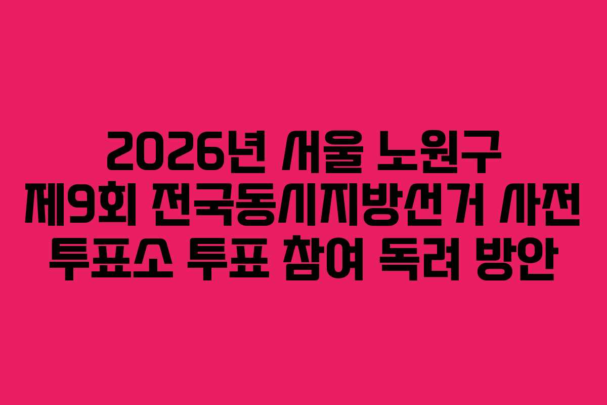 2026년-서울-노원구-제9회-전국동시지방선거-사전-투표소-투표-참여-독려-방안
